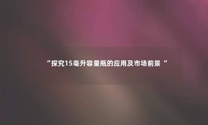 探究15毫升容量瓶的应用及市场前景