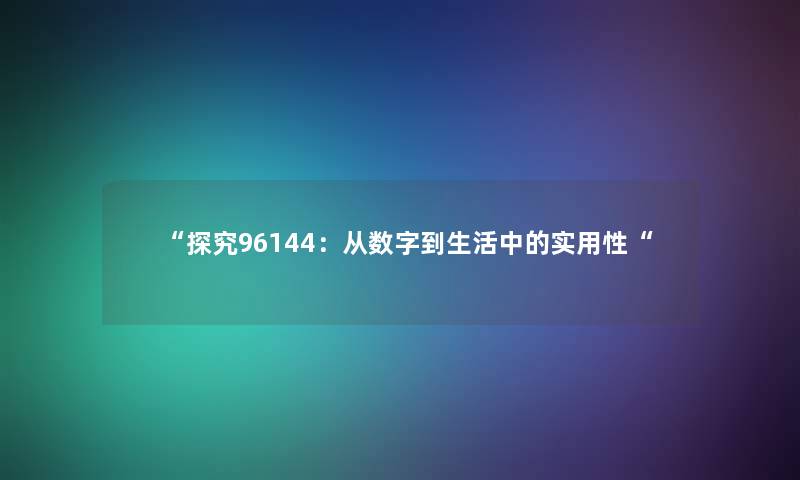 “探究96144:从数字到生活中的实用性“ “探究96144:从数字到生活中的实用性“
