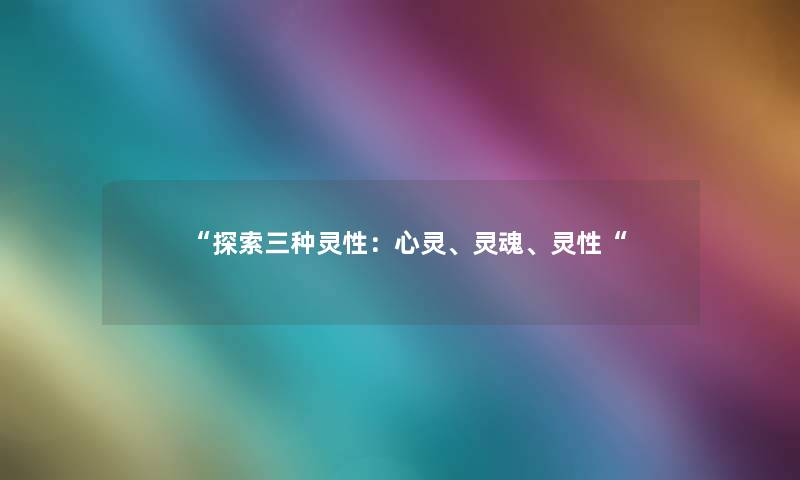 探索三种灵性：心灵、灵魂、灵性