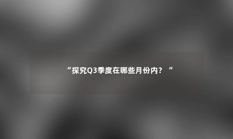 探究Q3季度在哪些月份内？