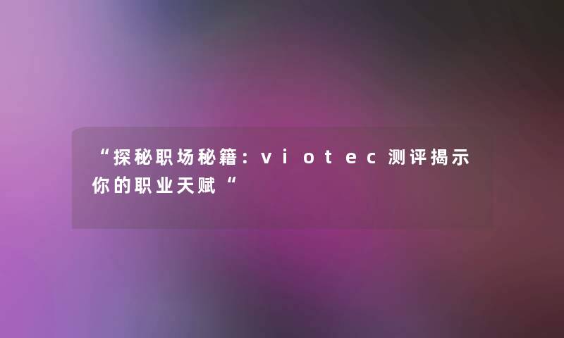 “探秘职场秘籍:viotec测评揭示你的职业天赋“ “探秘职场秘籍:viotec测评揭示你的职业天赋“