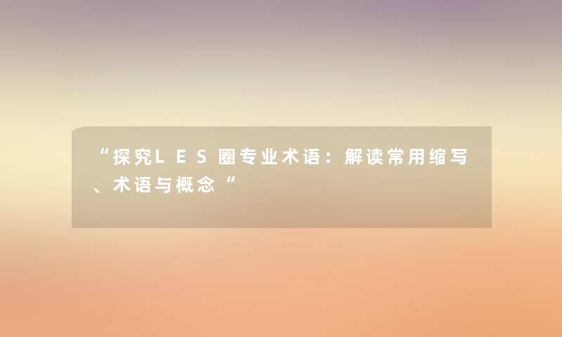 “探究LES圈专业术语:解读常用缩写、术语与概念“ “探究LES圈专业术语:解读常用缩写、术语与概念“