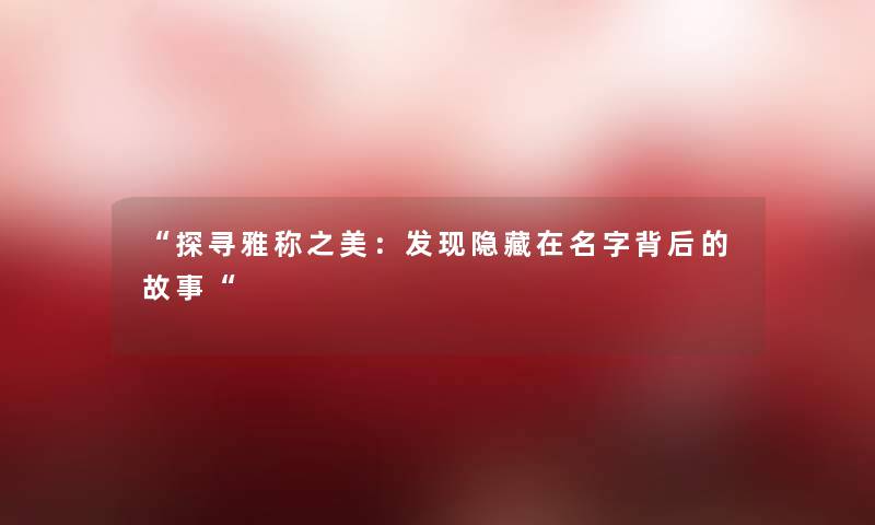 探寻雅称之美：发现隐藏在名字背后的故事