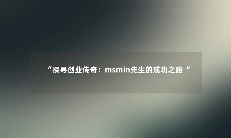 “探寻创业传奇:msmin先生的成功之路“ “探寻创业传奇:msmin先生的成功之路“