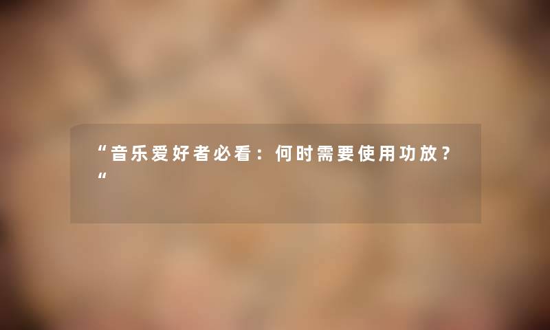 音乐爱好者必看：何时需要使用功放？