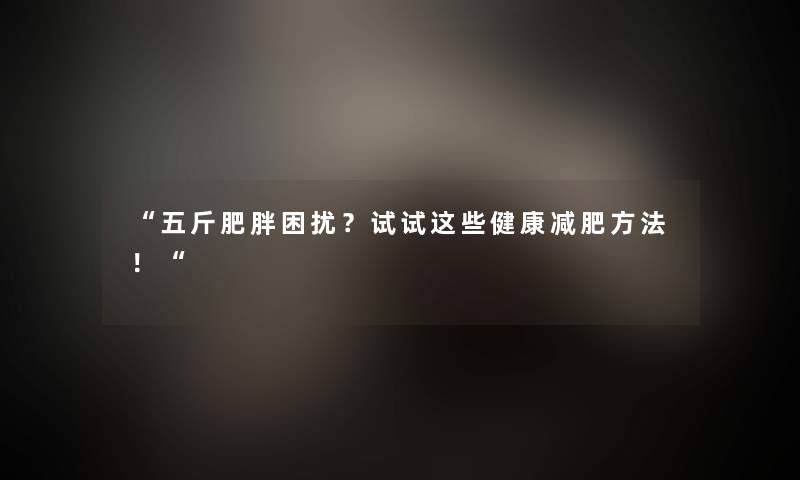 五斤肥胖困扰？试试这些健康减肥方法！