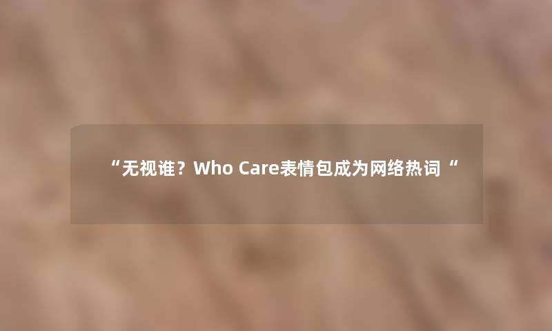 无视谁？Who Care表情包成为网络热词