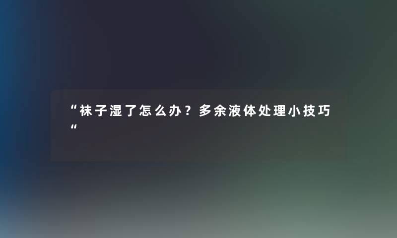 袜子湿了怎么办？多余液体处理小技巧
