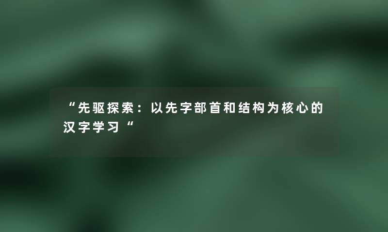 先驱探索：以先字部首和结构为核心的汉字学习