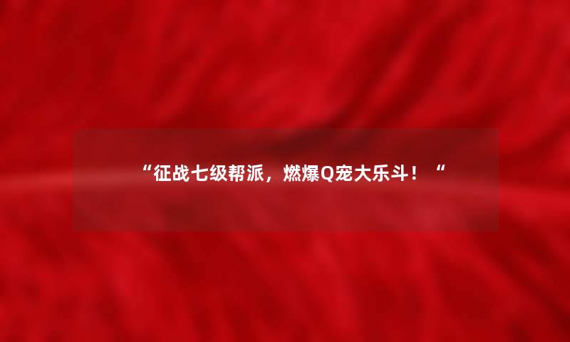 征战七级帮派，燃爆Q宠大乐斗！