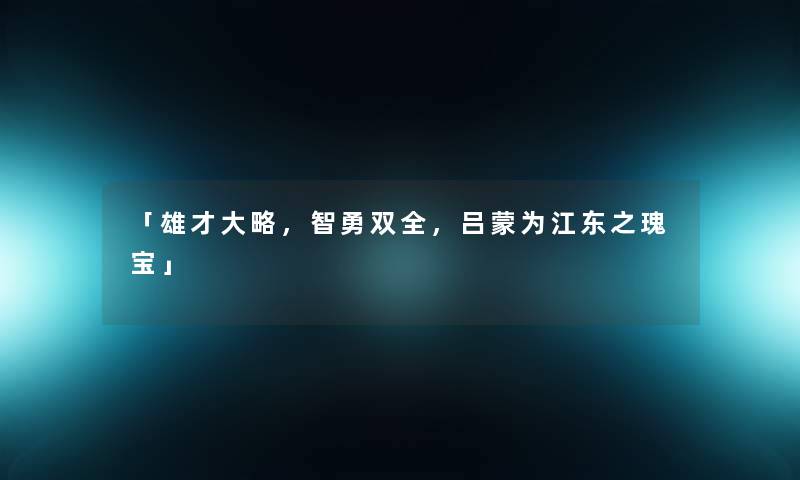 「雄才大略，智勇双全，吕蒙为江东之瑰宝」