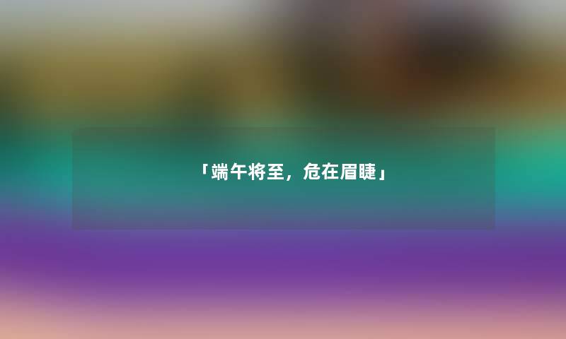 「端午将至，危在眉睫」
