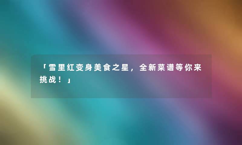 「雪里红变身美食之星，全新菜谱等你来挑战！」