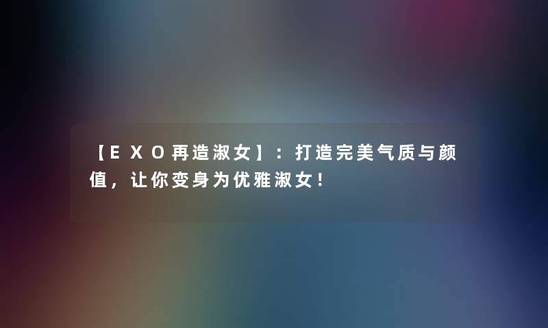 【EXO再造淑女】：打造完美气质与颜值，让你变身为优雅淑女！