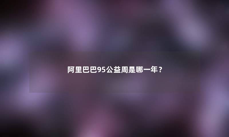 阿里巴巴95公益周是哪一年？