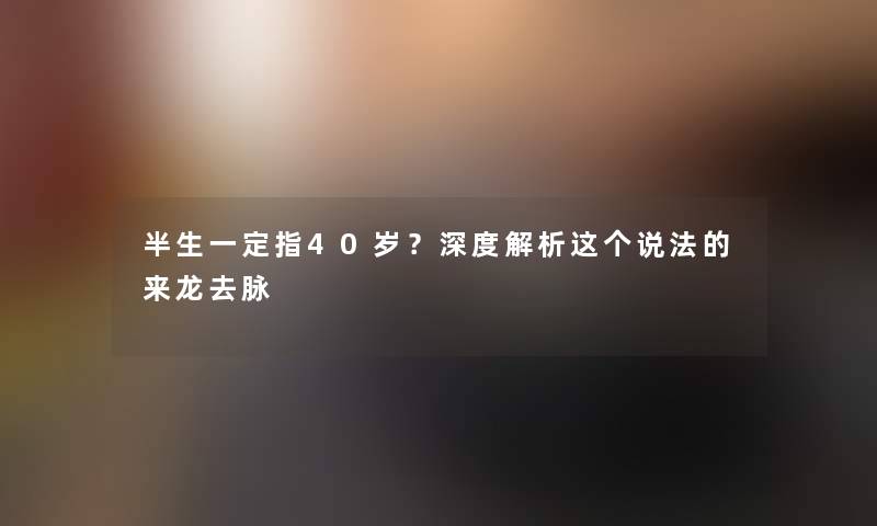 半生一定指40岁？深度解析这个说法的来龙去脉