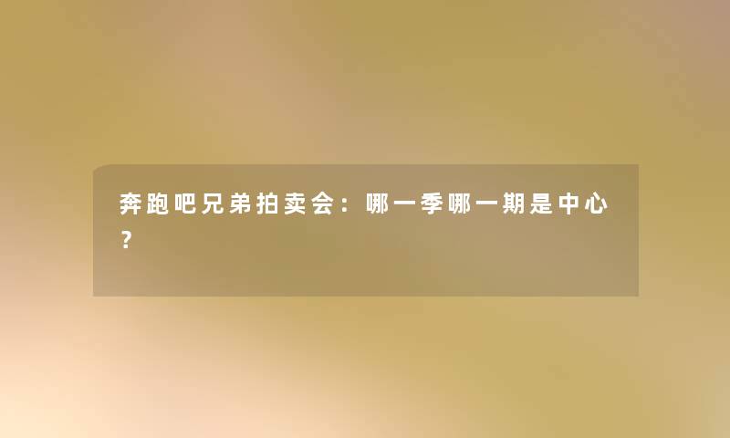 奔跑吧兄弟拍卖会：哪一季哪一期是中心？