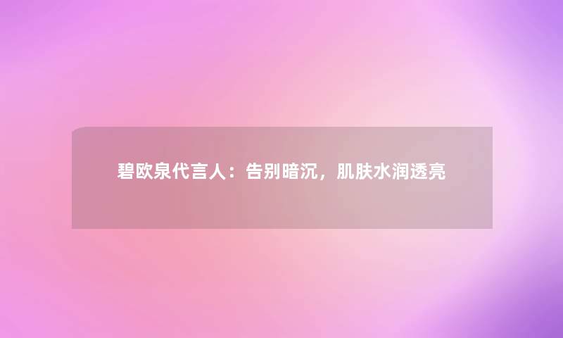 碧欧泉代言人：告别暗沉，肌肤水润透亮
