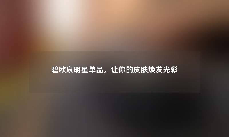 碧欧泉明星单品,让你的皮肤焕发光彩 碧欧泉明星单品,让你的皮肤焕发光彩