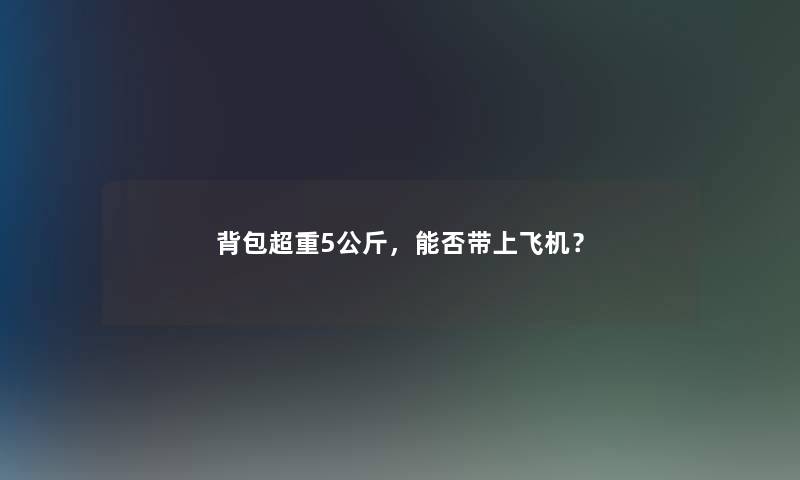 背包超重5公斤，能否带上飞机？