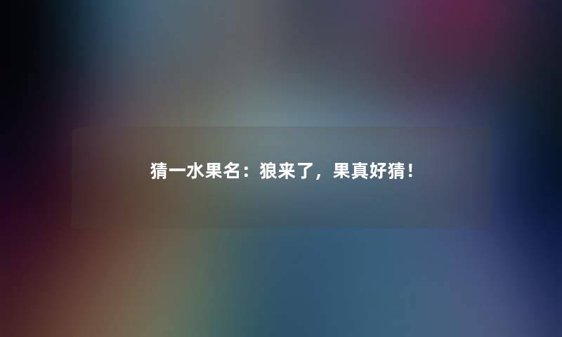 猜一水果名:狼来了,果真好猜! 猜一水果名:狼来了,果真好猜!