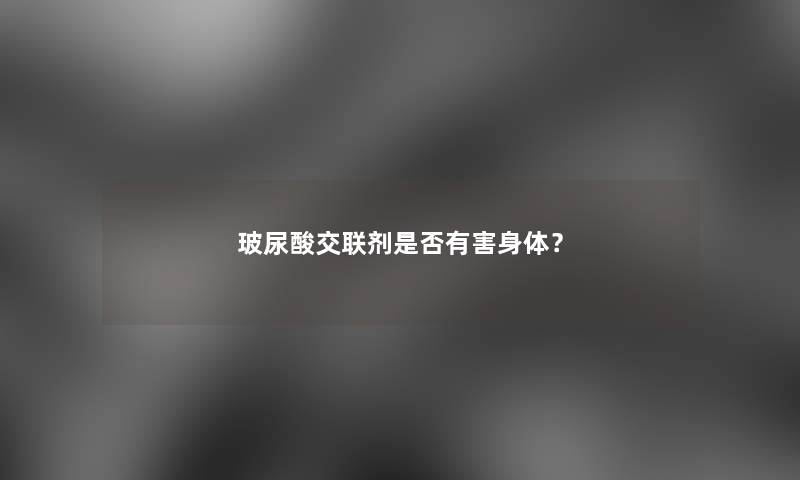 玻尿酸交联剂是否有害身体? 玻尿酸交联剂是否有害身体?