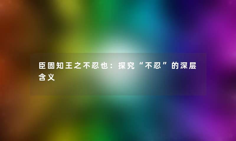 臣固知王之不忍也:探究“不忍”的深层含义 臣固知王之不忍也:探究“不忍”的深层含义