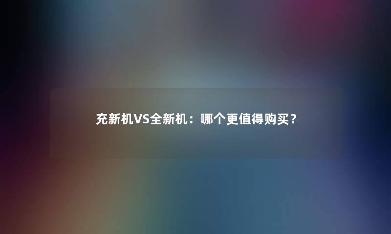 充新机VS全新机：哪个更值得购买？