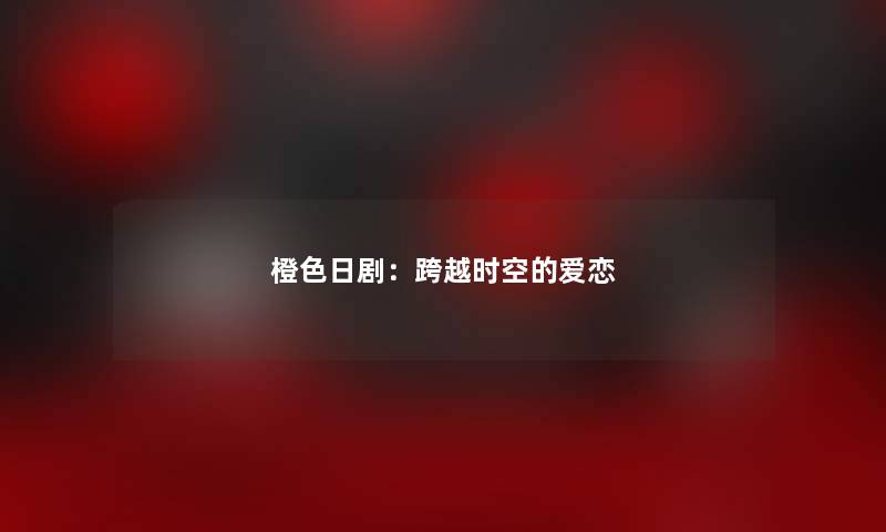 橙色日剧：跨越时空的爱恋