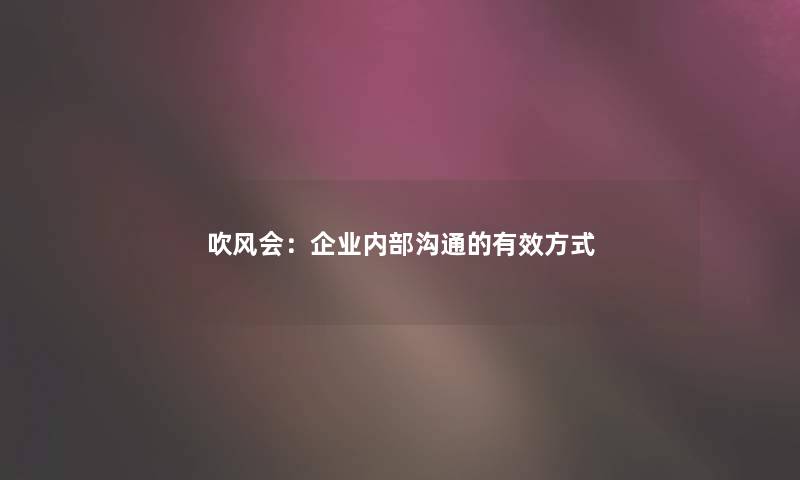 吹风会:企业内部沟通的有效方式 吹风会:企业内部沟通的有效方式