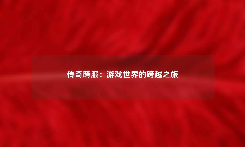 传奇跨服：游戏世界的跨越之旅