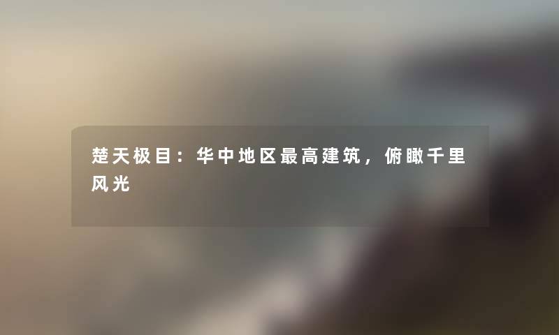 楚天极目：华中地区高建筑，俯瞰千里风光