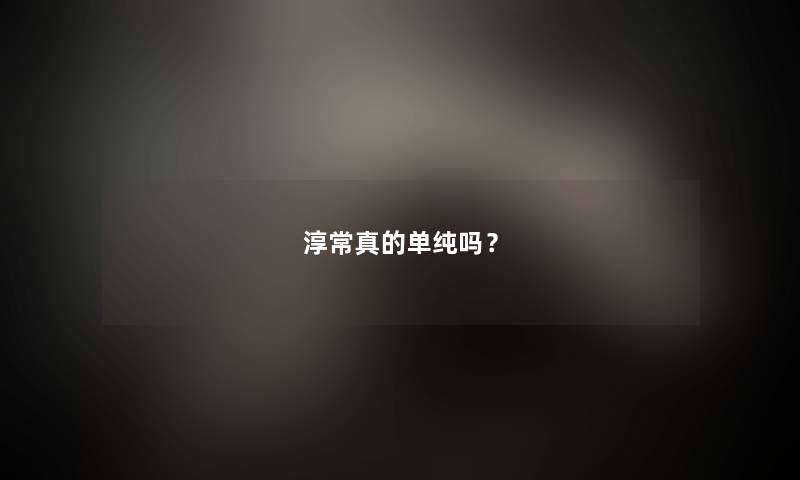 淳常真的单纯吗？