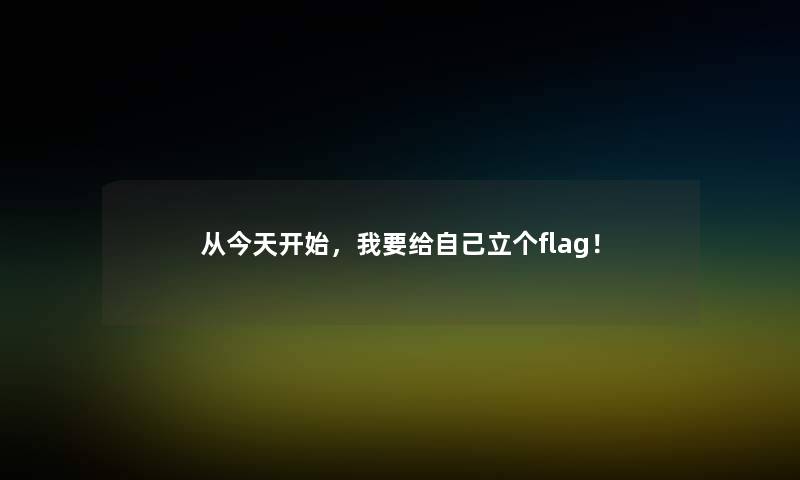 从今天开始,我要给自己立个flag! 从今天开始,我要给自己立个flag!