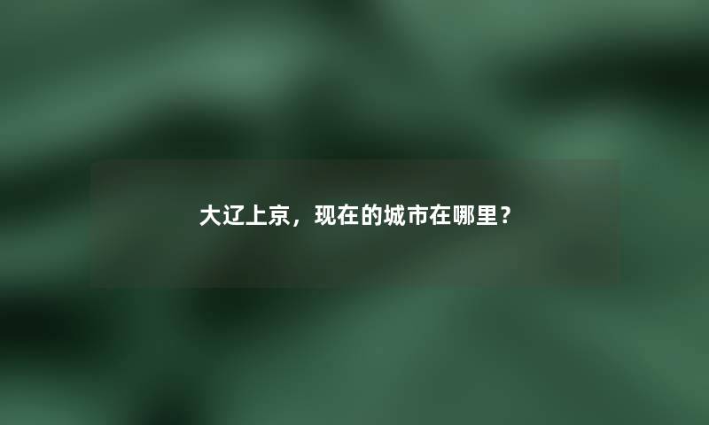 大辽上京，现在的城市在哪里？