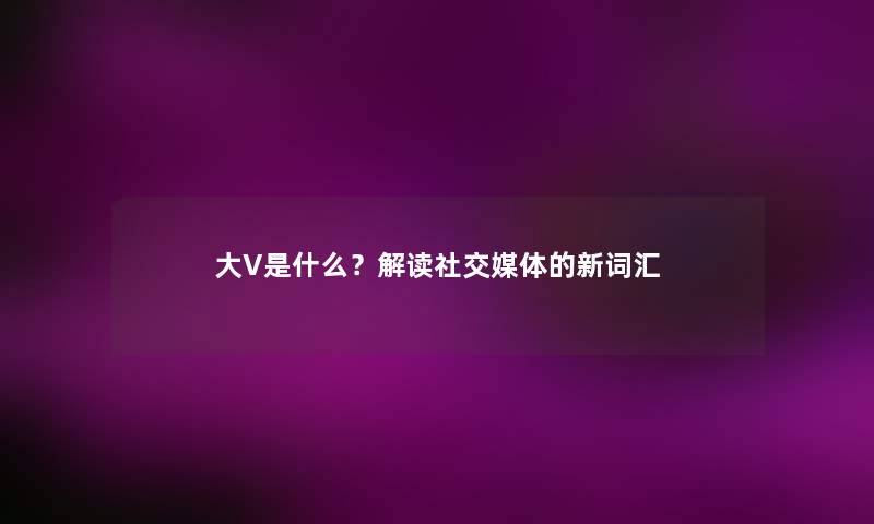 大V是什么?解读社交媒体的新词汇 大V是什么?解读社交媒体的新词汇