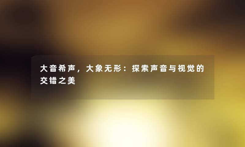 大音希声,大象无形:探索声音与视觉的交错之美 大音希声,大象无形:探索声音与视觉的交错之美