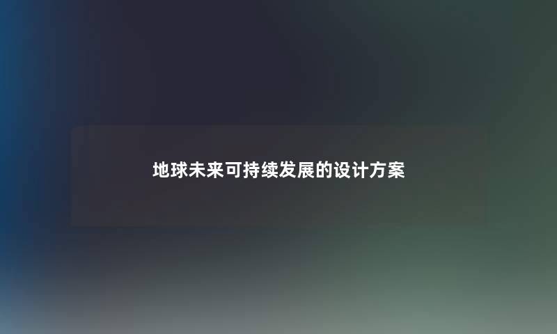 地球未来可持续发展的设计方案 地球未来可持续发展的设计方案