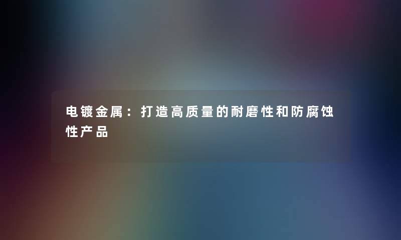 电镀金属：打造高质量的耐磨性和防腐蚀性产品