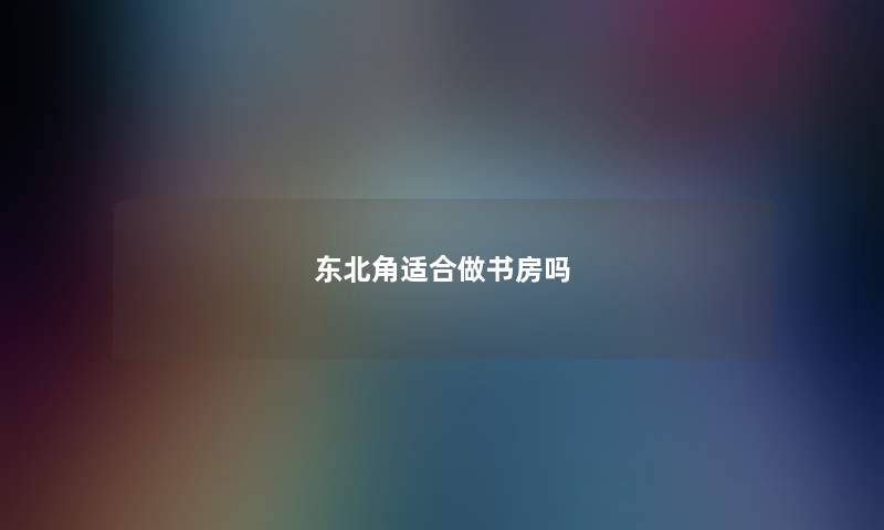 东北角适合做书房吗 东北角适合做书房吗