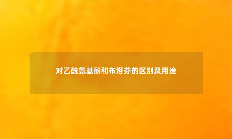 对乙酰氨基酚和布洛芬的区别及用途