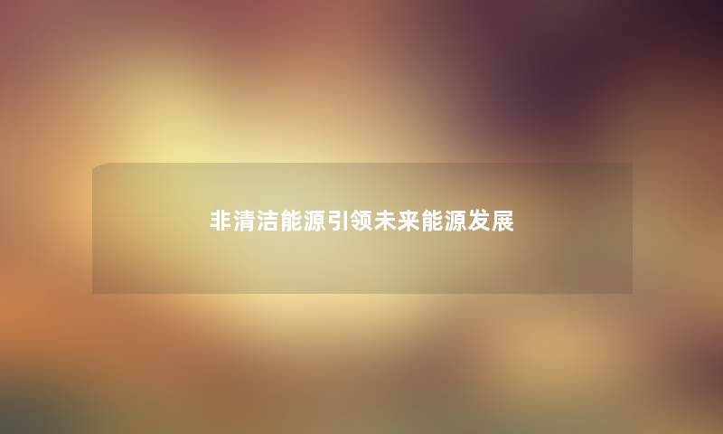 非清洁能源引领未来能源发展