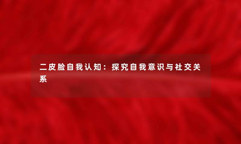 二皮脸自我认知:探究自我意识与社交关系 二皮脸自我认知:探究自我意识与社交关系