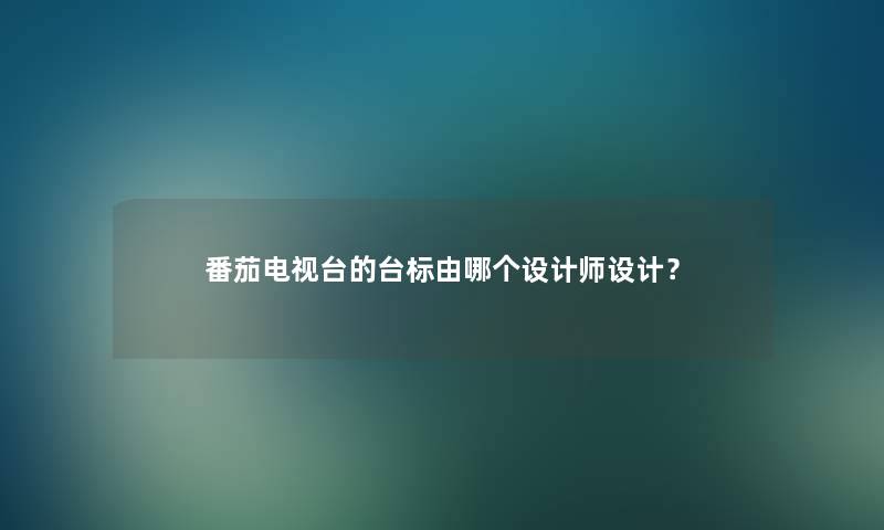 番茄电视台的台标由哪个设计师设计? 番茄电视台的台标由哪个设计师设计?