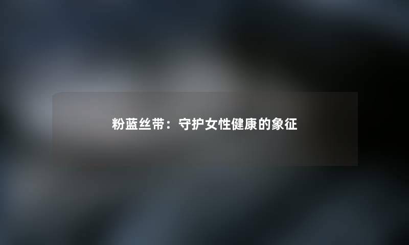 粉蓝丝带：守护女性健康的象征