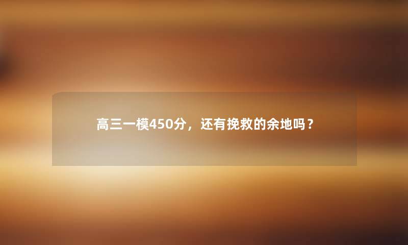 高三一模450分,还有挽救的余地吗? 高三一模450分,还有挽救的余地吗?