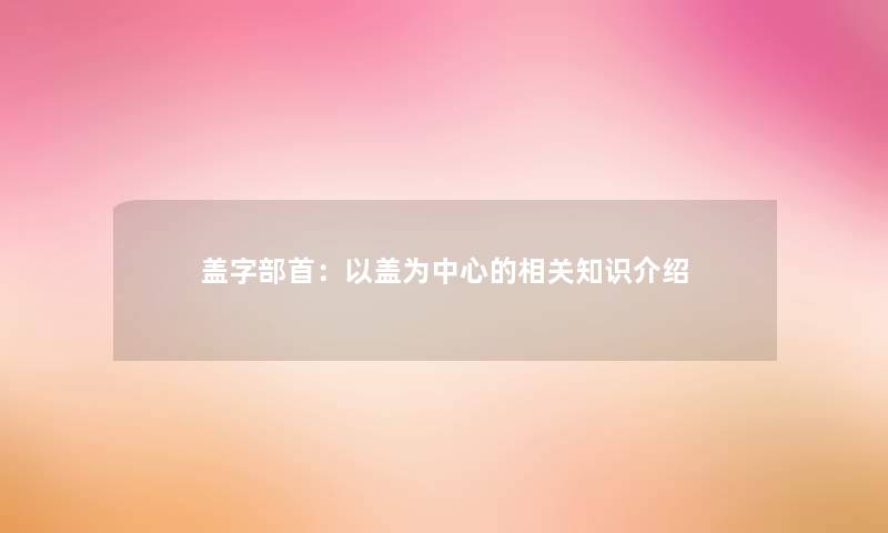 盖字部首：以盖为中心的相关知识介绍