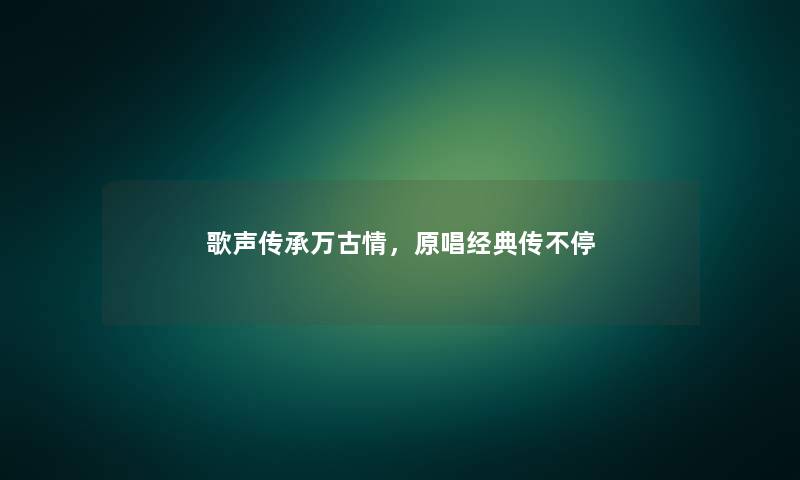 歌声传承万古情，原唱经典传不停