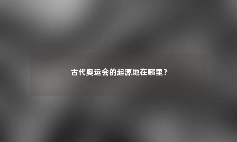 古代奥运会的起源地在哪里? 古代奥运会的起源地在哪里?