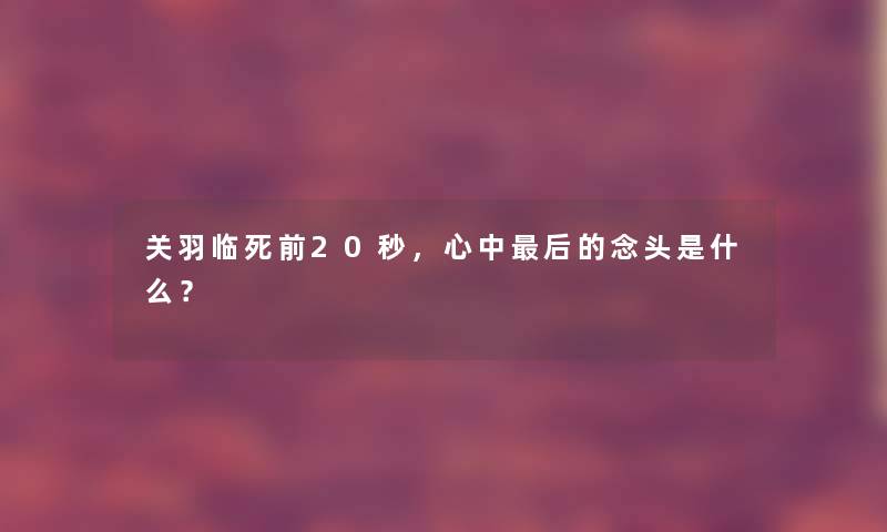 关羽临死前20秒，心中后的念头是什么？